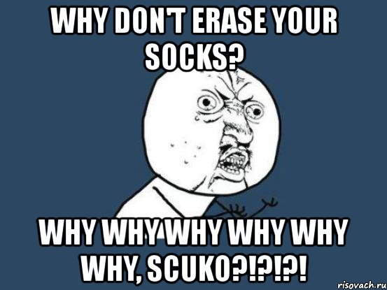 why don't erase your socks? why why why why why why, scuko?!?!?!, Мем Ну почему