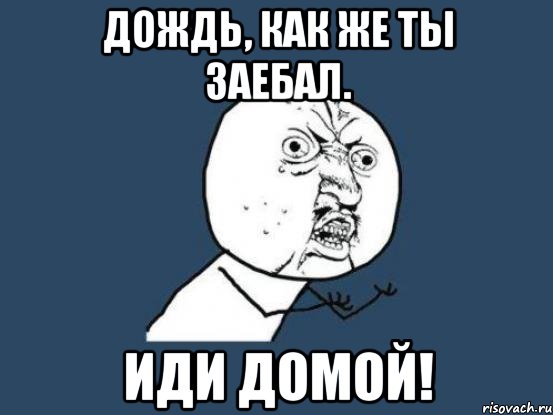 дождь, как же ты заебал. иди домой!, Мем Ну почему