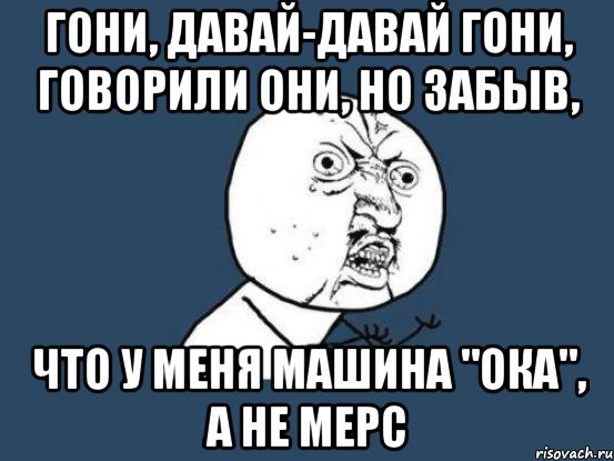 гони, давай-давай гони, говорили они, но забыв, что у меня машина "ока", а не мерс, Мем Ну почему