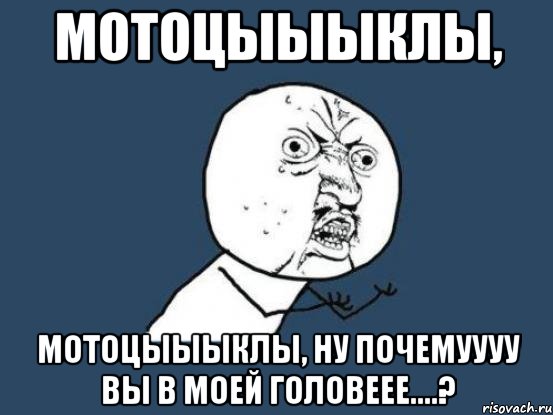 мотоцыыыклы, мотоцыыыклы, ну почемуууу вы в моей головеее....?, Мем Ну почему