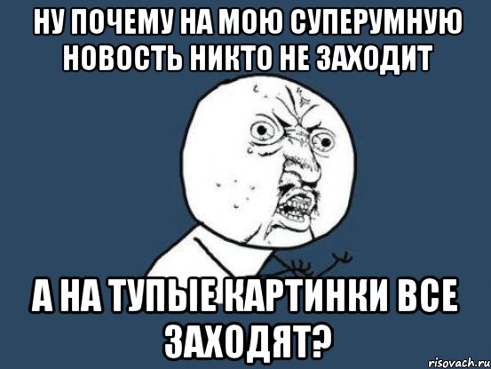 ну почему на мою суперумную новость никто не заходит a на тупые картинки все заходят?, Мем Ну почему