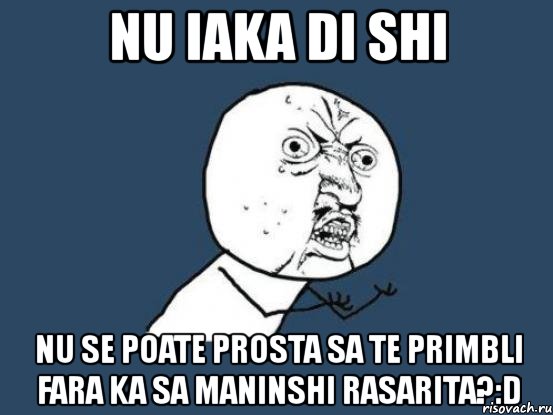 nu iaka di shi nu se poate prosta sa te primbli fara ka sa maninshi rasarita?:d, Мем Ну почему