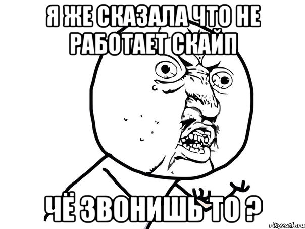 я же сказала что не работает скайп чё звонишь то ?, Мем Ну почему (белый фон)