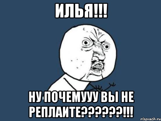 илья!!! ну почемууу вы не реплаите???!!!, Мем Ну почему