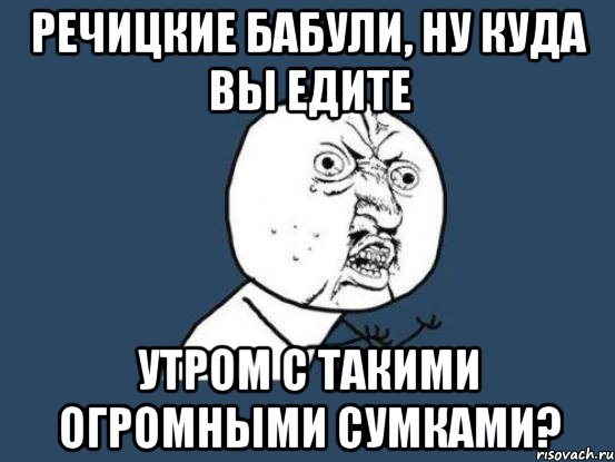 речицкие бабули, ну куда вы едите утром с такими огромными сумками?, Мем Ну почему