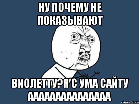 ну почему не показывают виолетту?я с ума сайту ааааааааааааааа, Мем Ну почему