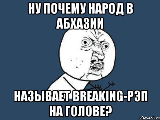 ну почему народ в абхазии называет breaking-рэп на голове?, Мем Ну почему