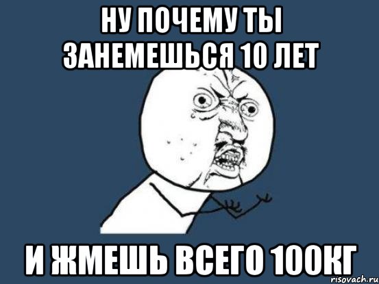 ну почему ты занемешься 10 лет и жмешь всего 100кг, Мем Ну почему