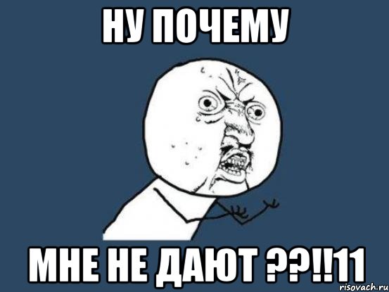 ну почему мне не дают ??!!11, Мем Ну почему