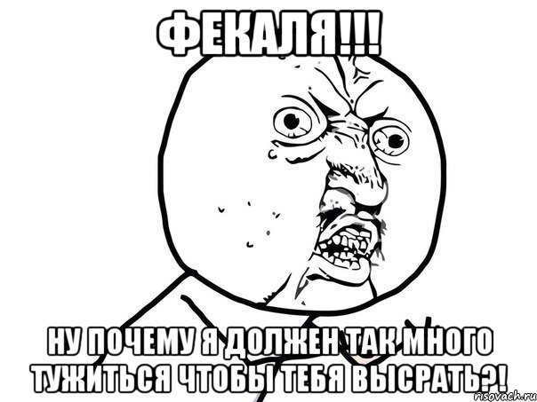 фекаля!!! ну почему я должен так много тужиться чтобы тебя высрать?!, Мем Ну почему (белый фон)