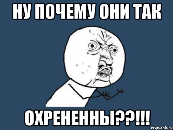 ну почему они так охрененны??!!!, Мем Ну почему