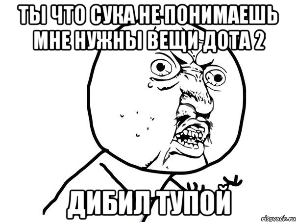 ты что сука не понимаешь мне нужны вещи дота 2 дибил тупой, Мем Ну почему (белый фон)