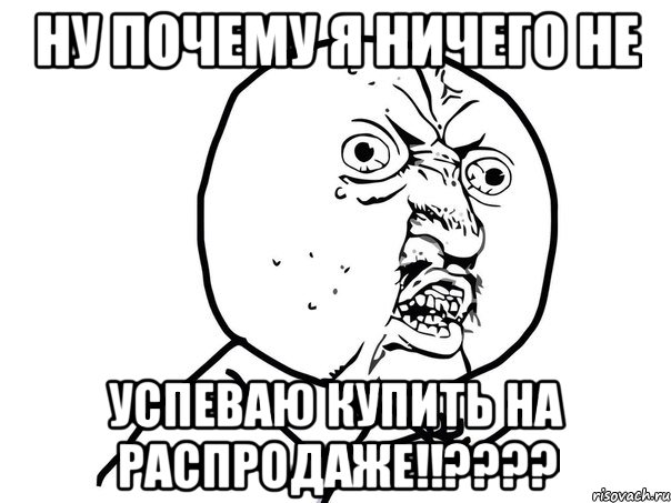 ну почему я ничего не успеваю купить на распродаже!!???, Мем Ну почему (белый фон)