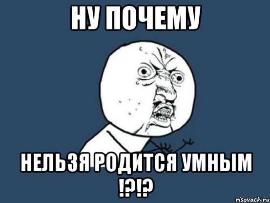 ну почему нельзя родится умным !?!?, Мем Ну почему