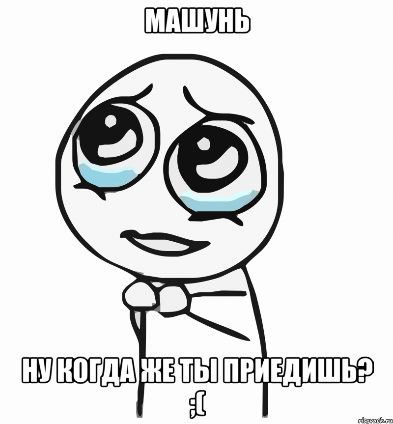 машунь ну когда же ты приедишь? ;(, Мем  ну пожалуйста (please)