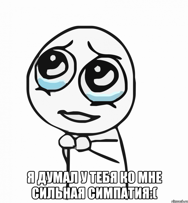  я думал у тебя ко мне сильная симпатия:(, Мем  ну пожалуйста (please)