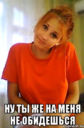  ну ты же на меня не обидешься, Мем Ну я не хотела