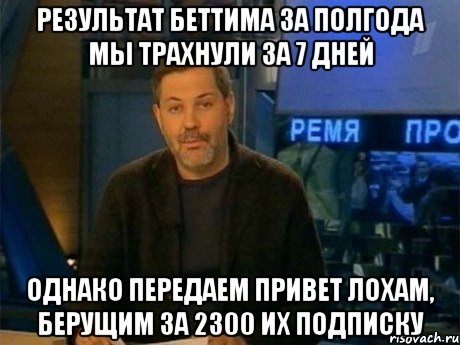 результат беттима за полгода мы трахнули за 7 дней однако передаем привет лохам, берущим за 2300 их подписку, Мем Однако Здравствуйте