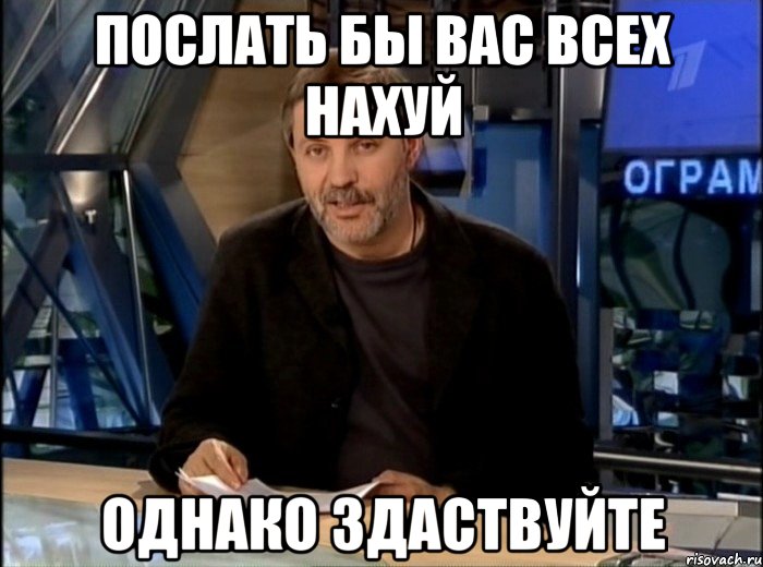 послать бы вас всех нахуй однако здаствуйте, Мем Однако Здравствуйте