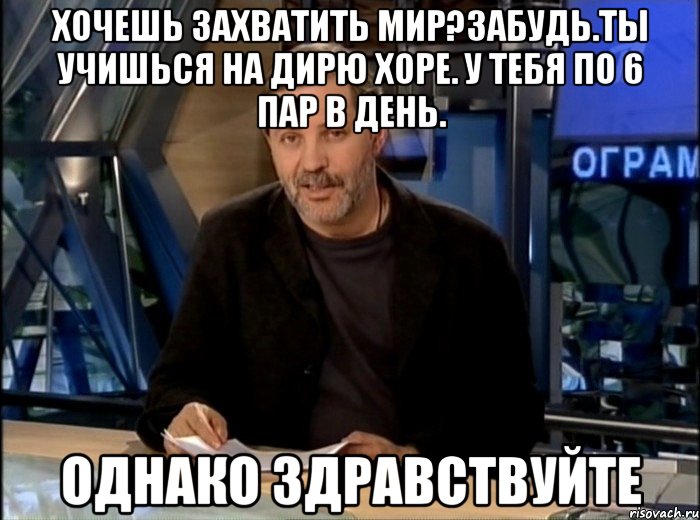 хочешь захватить мир?забудь.ты учишься на дирю хоре. у тебя по 6 пар в день. однако здравствуйте, Мем Однако Здравствуйте