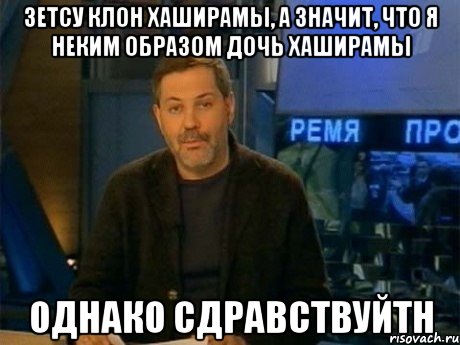 зетсу клон хаширамы, а значит, что я неким образом дочь хаширамы однако сдравствуйтн, Мем Однако Здравствуйте