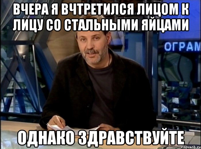 вчера я вчтретился лицом к лицу со стальными яйцами однако здравствуйте