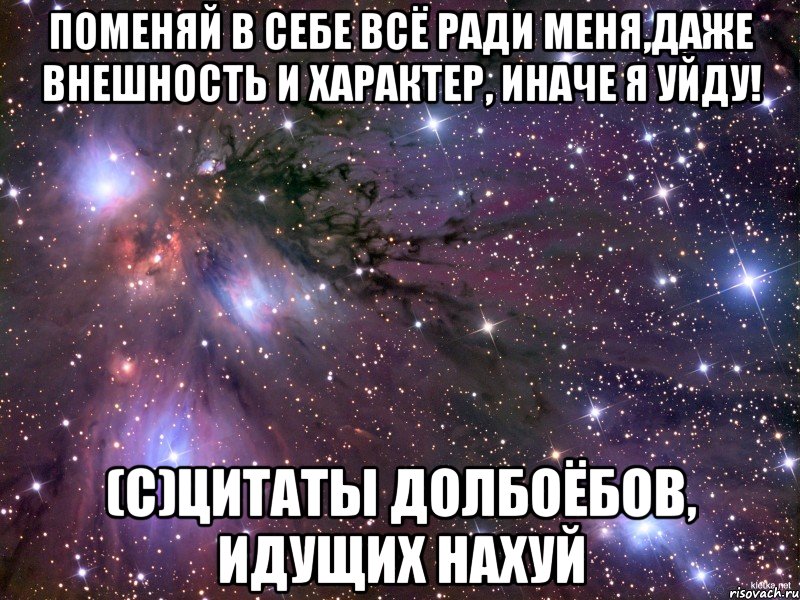 поменяй в себе всё ради меня,даже внешность и характер, иначе я уйду! (с)цитаты долбоёбов, идущих нахуй, Мем Космос