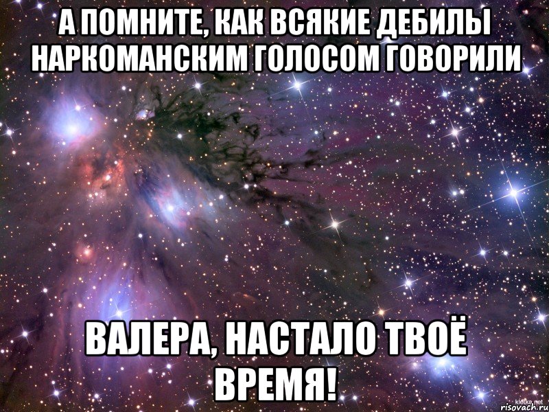 а помните, как всякие дебилы наркоманским голосом говорили валера, настало твоё время!, Мем Космос