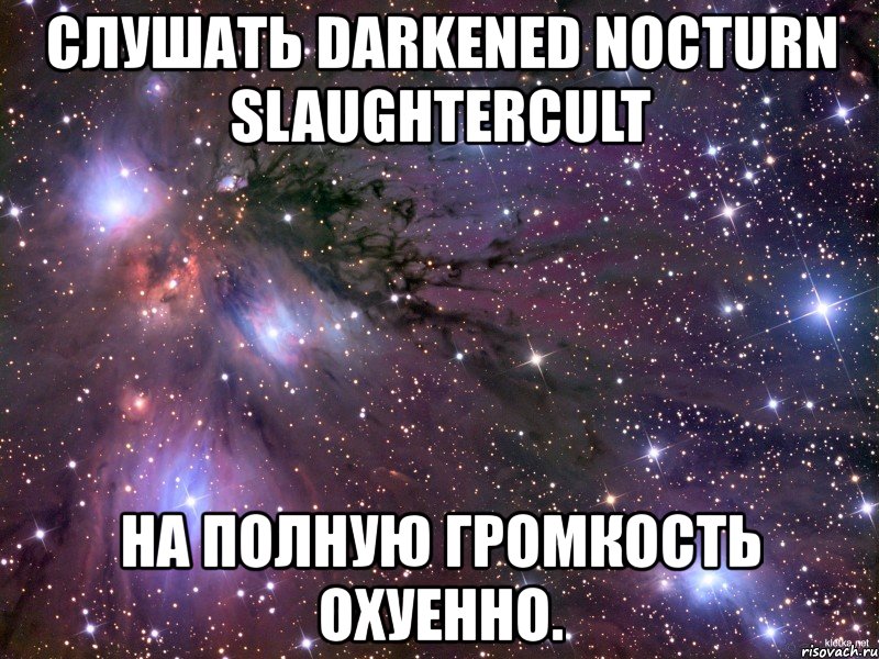 слушать darkened nocturn slaughtercult на полную громкость охуенно., Мем Космос