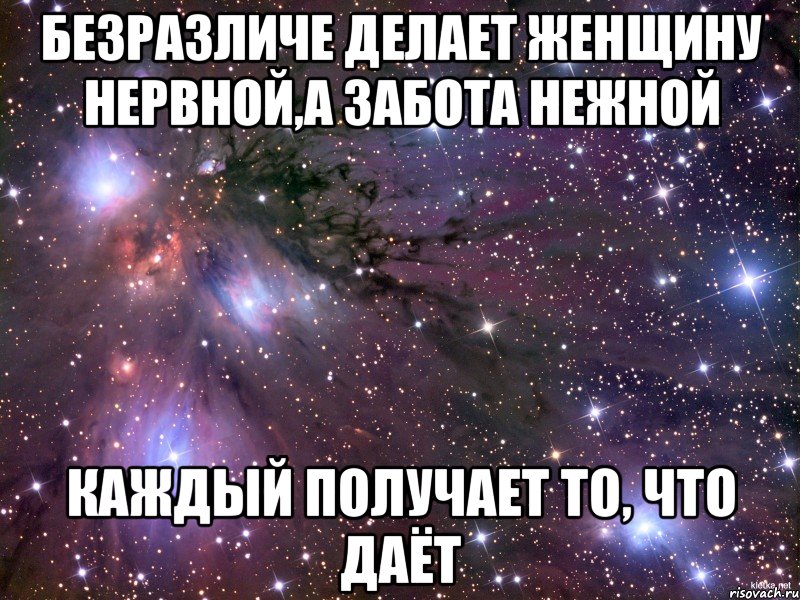 безразличе делает женщину нервной,а забота нежной каждый получает то, что даёт, Мем Космос