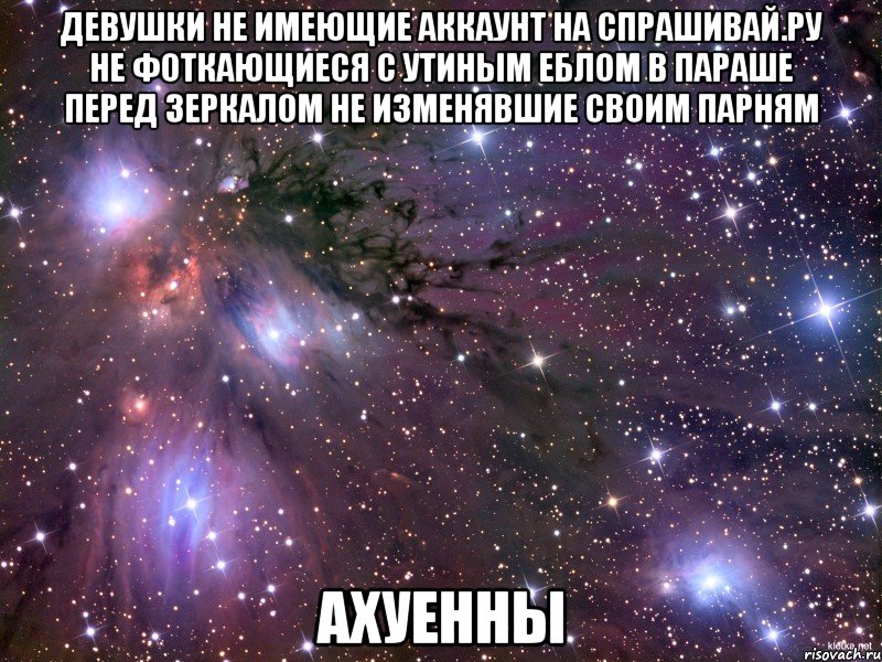 девушки не имеющие аккаунт на спрашивай.ру не фоткающиеся с утиным еблом в параше перед зеркалом не изменявшие своим парням ахуенны, Мем Космос