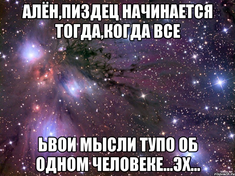 алён,пиздец начинается тогда,когда все ьвои мысли тупо об одном человеке...эх..., Мем Космос