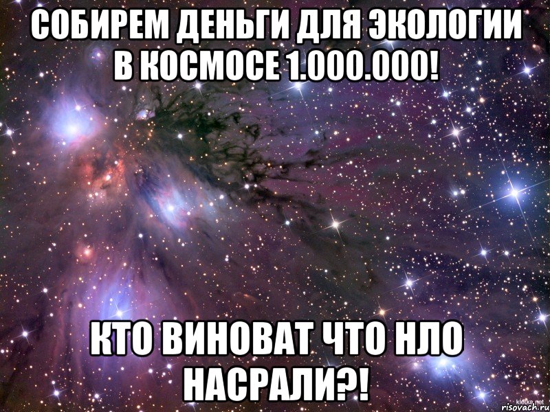 собирем деньги для экологии в космосе 1.000.000! кто виноват что нло насрали?!, Мем Космос