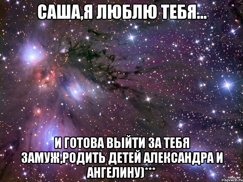 саша,я люблю тебя... и готова выйти за тебя замуж,родить детей александра и ангелину)***, Мем Космос