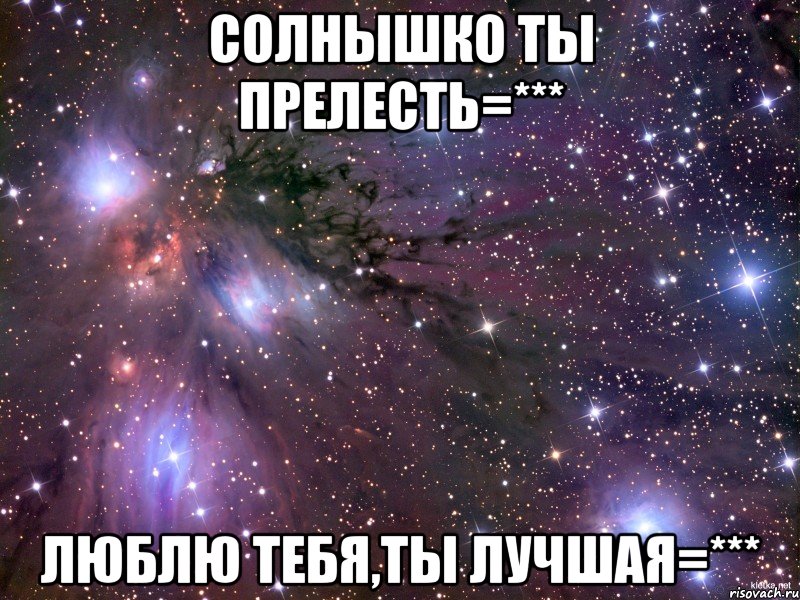 солнышко ты прелесть=*** люблю тебя,ты лучшая=***