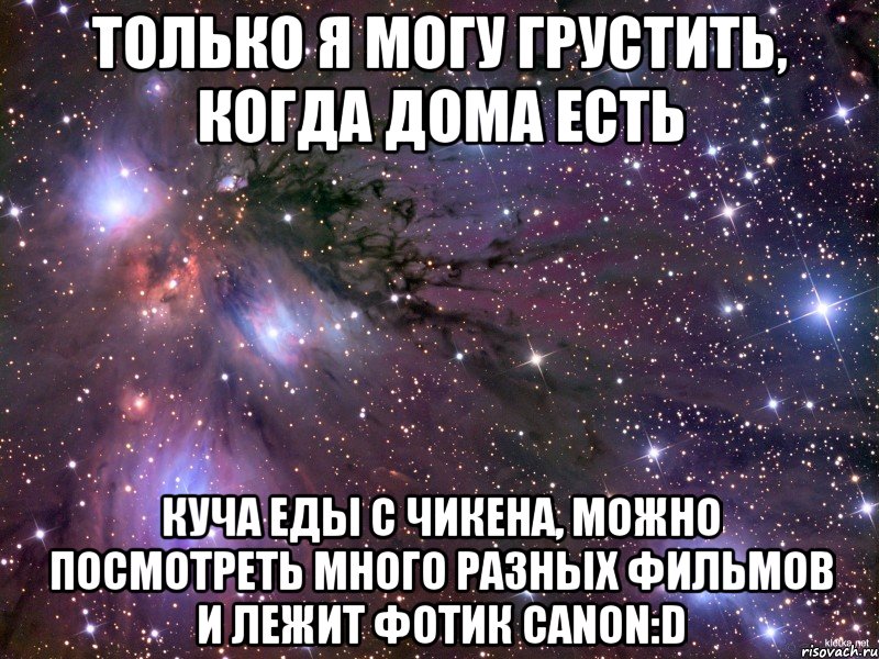 только я могу грустить, когда дома есть куча еды с чикена, можно посмотреть много разных фильмов и лежит фотик canon:d