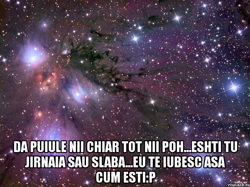  da puiule nii chiar tot nii poh...eshti tu jirnaia sau slaba...eu te iubesc asa cum esti:p