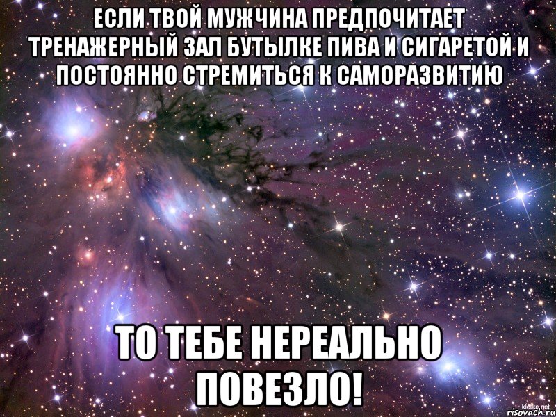 если твой мужчина предпочитает тренажерный зал бутылке пива и сигаретой и постоянно стремиться к саморазвитию то тебе нереально повезло!, Мем Космос