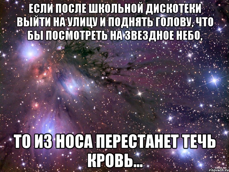 если после школьной дискотеки выйти на улицу и поднять голову, что бы посмотреть на звездное небо, то из носа перестанет течь кровь..., Мем Космос