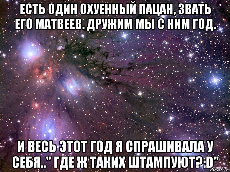 есть один охуенный пацан, звать его матвеев. дружим мы с ним год. и весь этот год я спрашивала у себя.." где ж таких штампуют?:d", Мем Космос