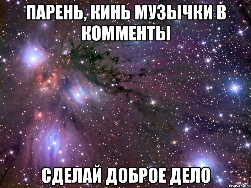 парень, кинь музычки в комменты сделай доброе дело