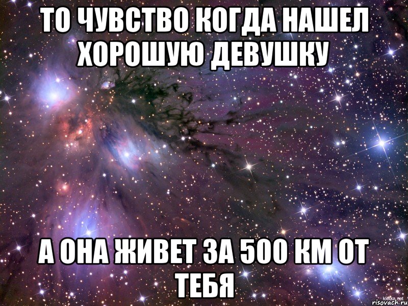 то чувство когда нашел хорошую девушку а она живет за 500 км от тебя