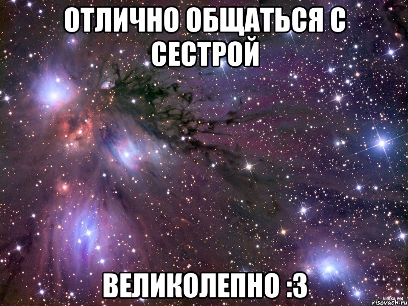 отлично общаться с сестрой великолепно :3