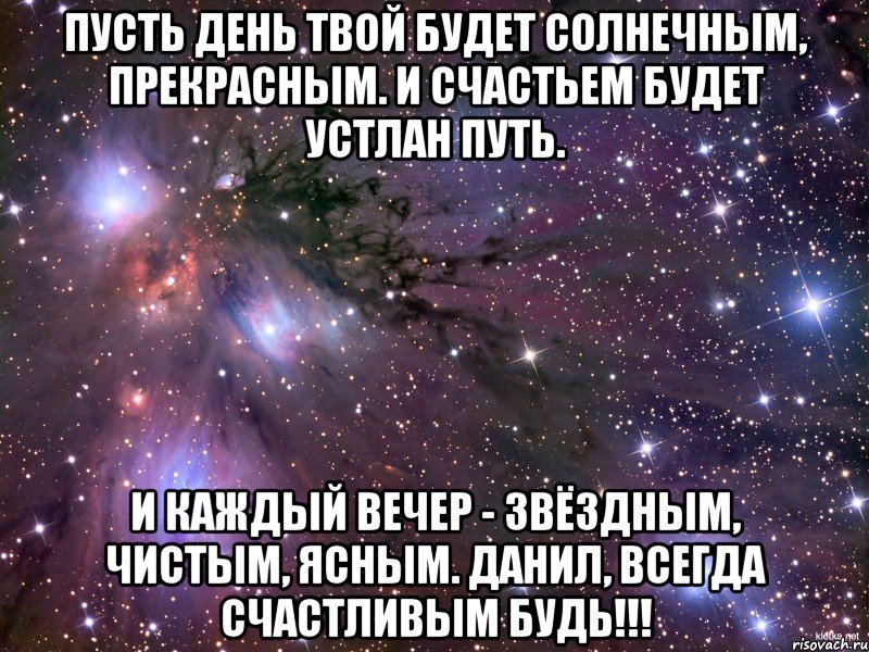 пусть день твой будет солнечным, прекрасным. и счастьем будет устлан путь. и каждый вечер - звёздным, чистым, ясным. данил, всегда счастливым будь!!!