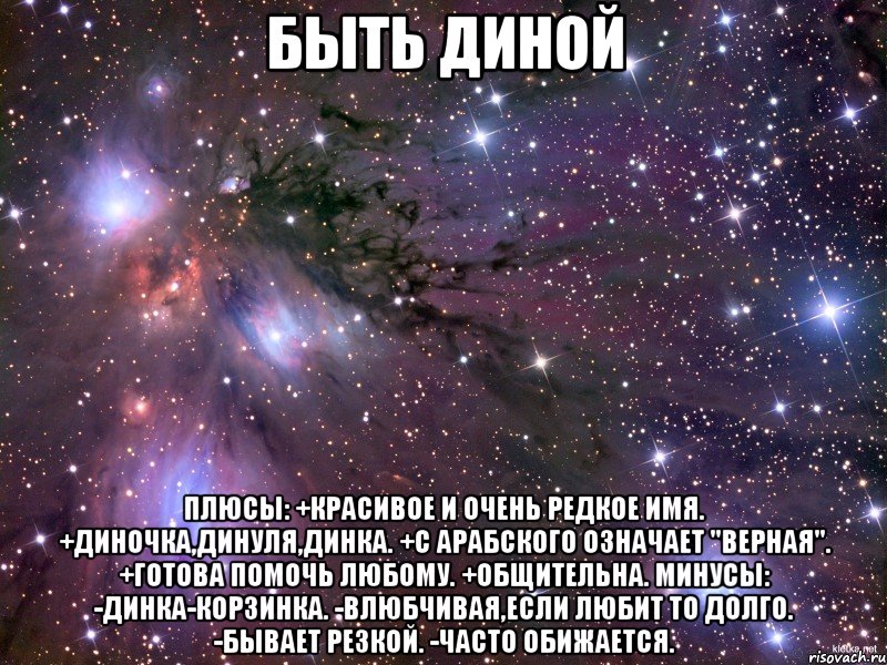 быть диной плюсы: +красивое и очень редкое имя. +диночка,динуля,динка. +с арабского означает "верная". +готова помочь любому. +общительна. минусы: -динка-корзинка. -влюбчивая,если любит то долго. -бывает резкой. -часто обижается.