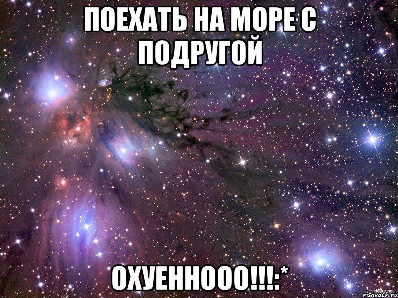 поехать на море с подругой охуеннооо!!!:*