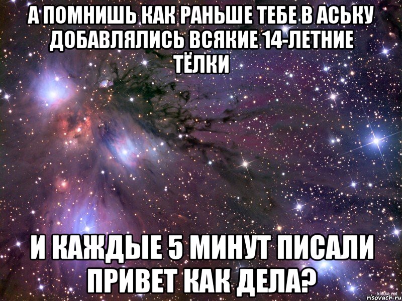 а помнишь как раньше тебе в аську добавлялись всякие 14-летние тёлки и каждые 5 минут писали привет как дела?