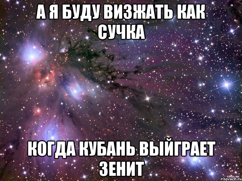 а я буду визжать как сучка когда кубань выйграет зенит