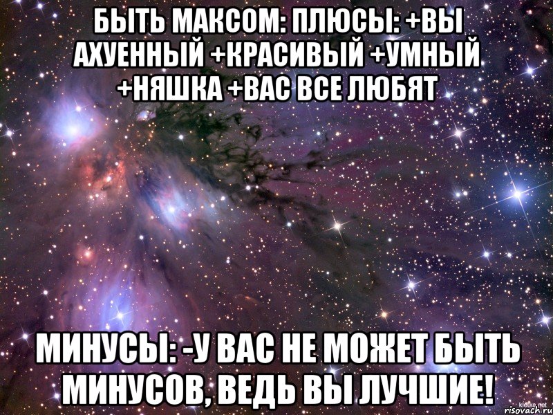 быть максом: плюсы: +вы ахуенный +красивый +умный +няшка +вас все любят минусы: -у вас не может быть минусов, ведь вы лучшие!