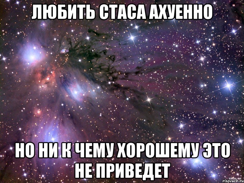 любить стаса ахуенно но ни к чему хорошему это не приведет, Мем Космос